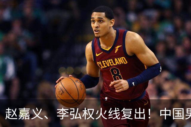 赵嘉义、李弘权火线复出！中国男篮18日18:20死磕日本，这1战输不起